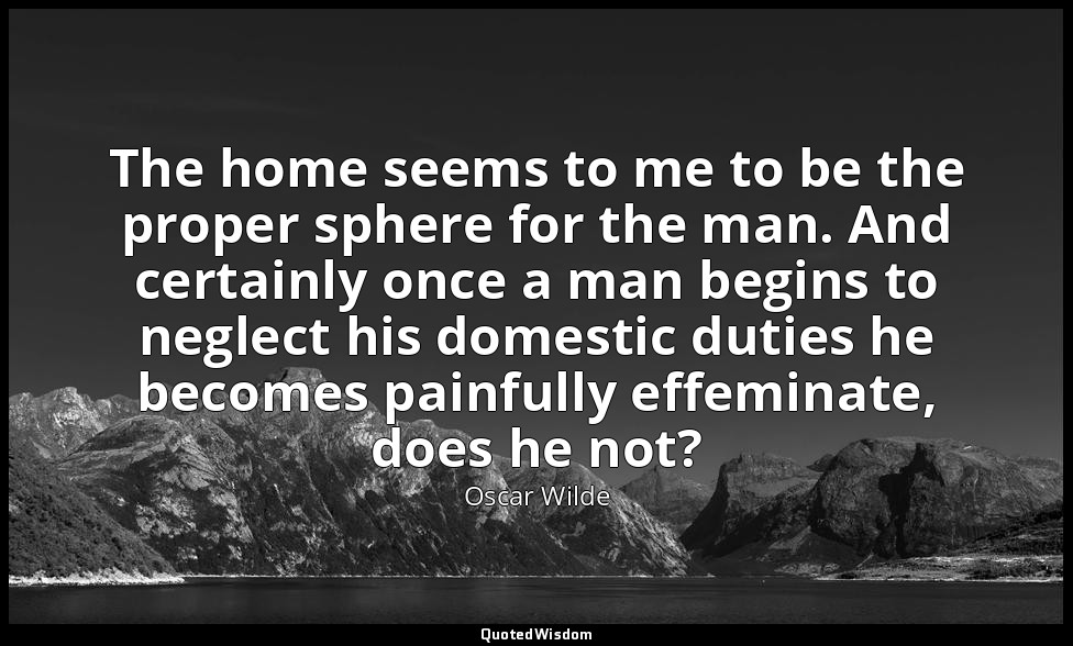 The home seems to me to be the proper sphere for the man. And certainly once a m — Oscar Wilde
