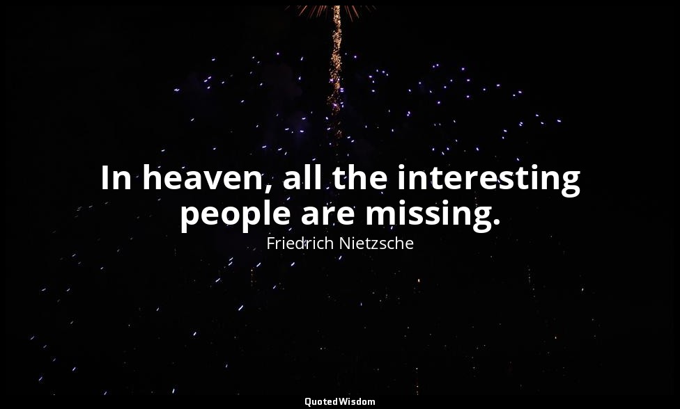 In heaven, all the interesting people are missing. — Friedrich Nietzsche