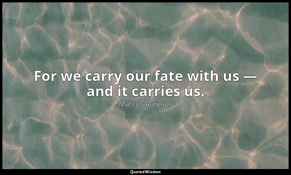 For we carry our fate with us — and it carries us. — Marcus Aurelius