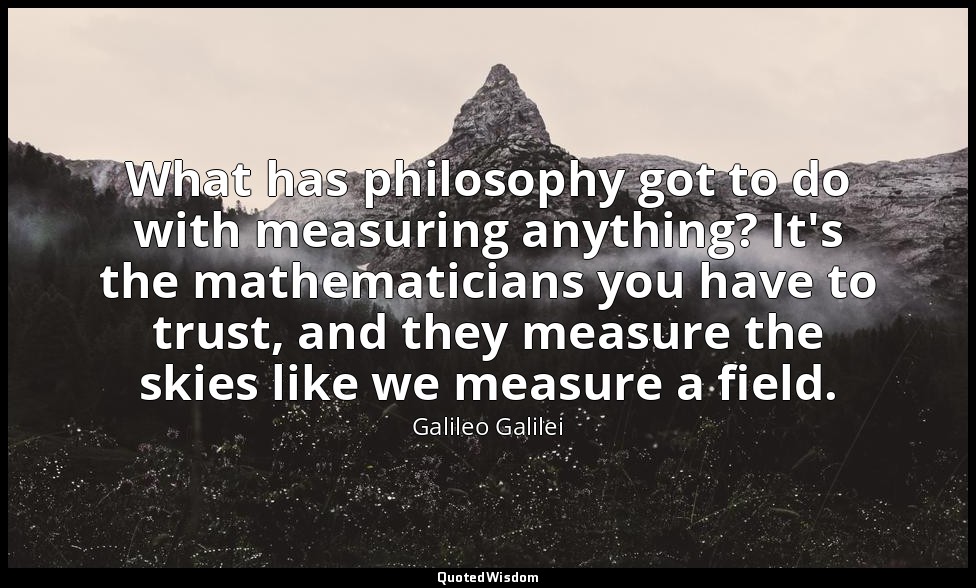What has philosophy got to do with measuring anything? It's the mathematicians y — Galileo Galilei
