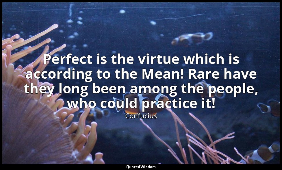 Perfect is the virtue which is according to the Mean! Rare have they long been a — Confucius