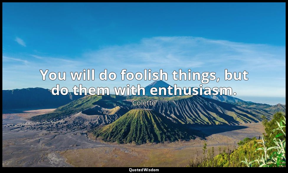 You will do foolish things, but do them with enthusiasm. — Colette