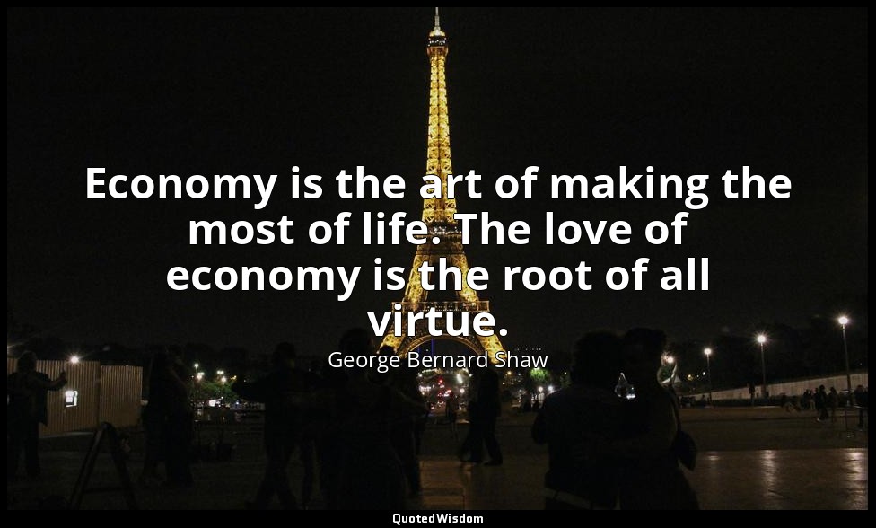 Economy is the art of making the most of life. The love of economy is the root o — George Bernard Shaw