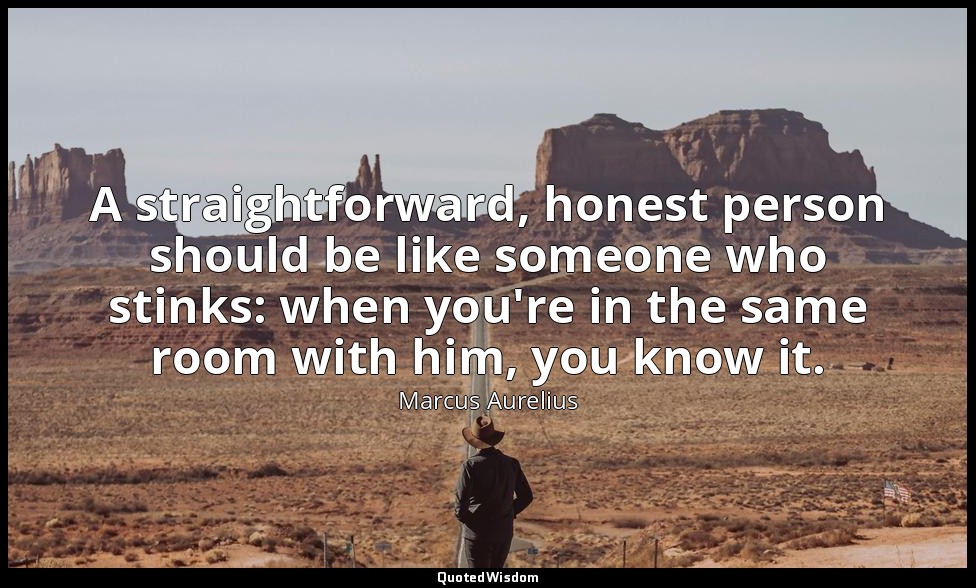 A straightforward, honest person should be like someone who stinks: when you're  — Marcus Aurelius