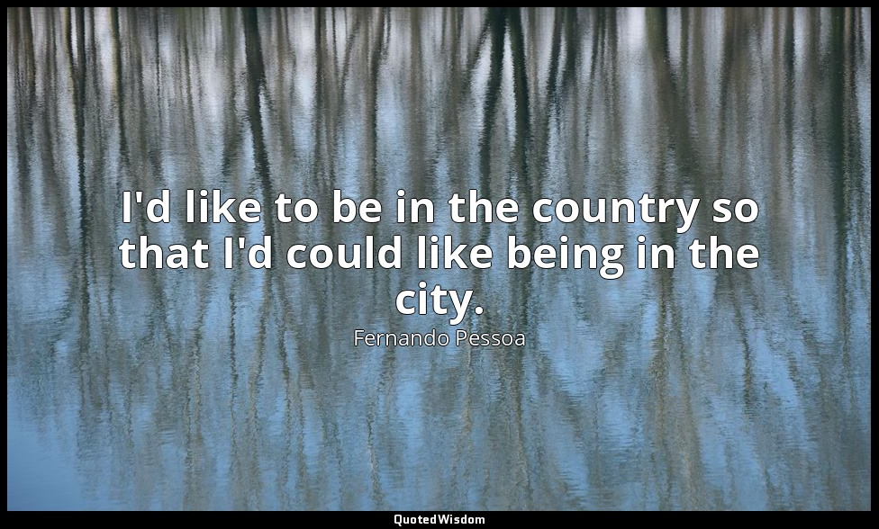 I'd like to be in the country so that I'd could like being in the city. — Fernando Pessoa
