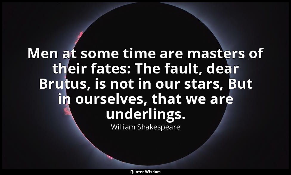 Men at some time are masters of their fates: The fault, dear Brutus, is not in o — William Shakespeare