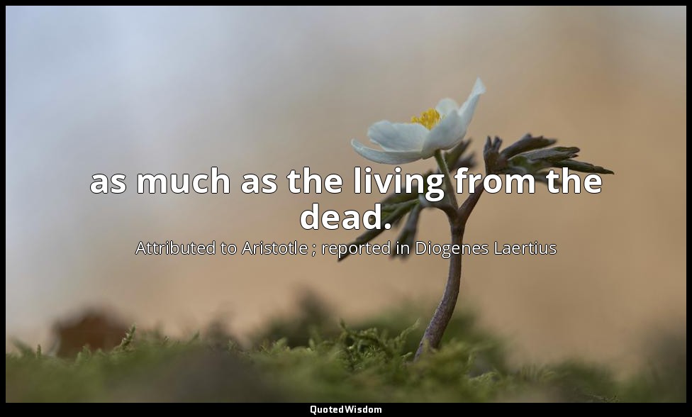 as much as the living from the dead. — Attributed to Aristotle ; reported in Diogenes Laertius
