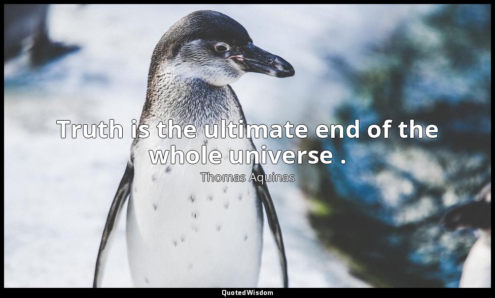 Truth is the ultimate end of the whole universe . — Thomas Aquinas