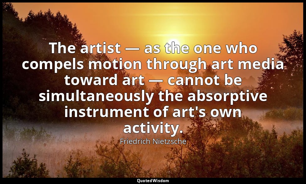 The artist — as the one who compels motion through art media toward art — cannot — Friedrich Nietzsche