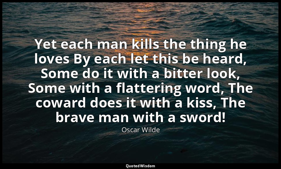 Yet each man kills the thing he loves By each let this be heard, Some do it with — Oscar Wilde