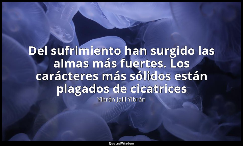 Del sufrimiento han surgido las almas más fuertes. Los carácteres más sólidos es — Yibrán Jalil Yibrán