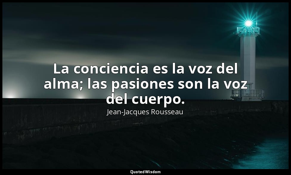 La conciencia es la voz del alma; las pasiones son la voz del cuerpo. — Jean-Jacques Rousseau