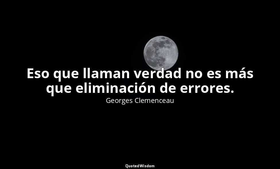 Eso que llaman verdad no es más que eliminación de errores. — Georges Clemenceau