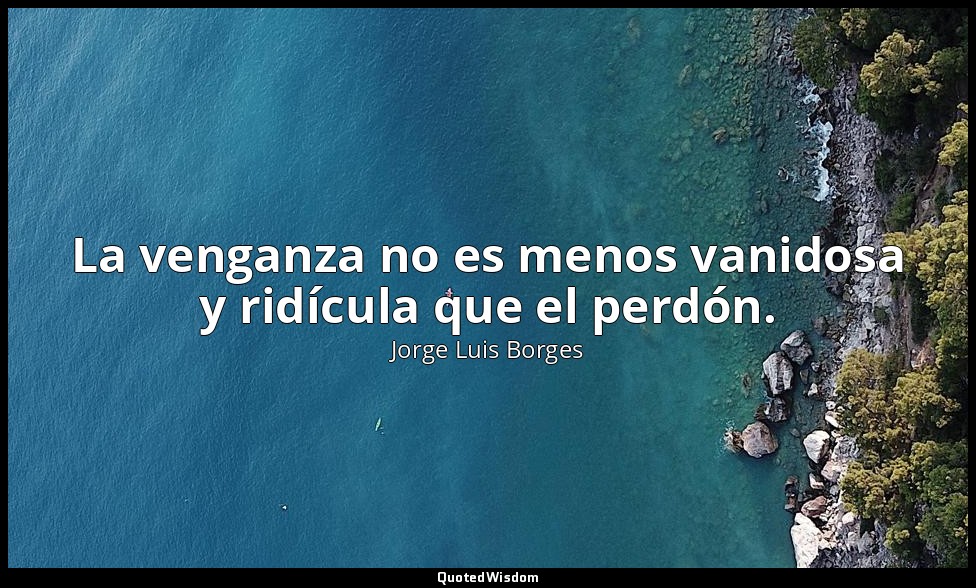 La venganza no es menos vanidosa y ridícula que el perdón. — Jorge Luis Borges