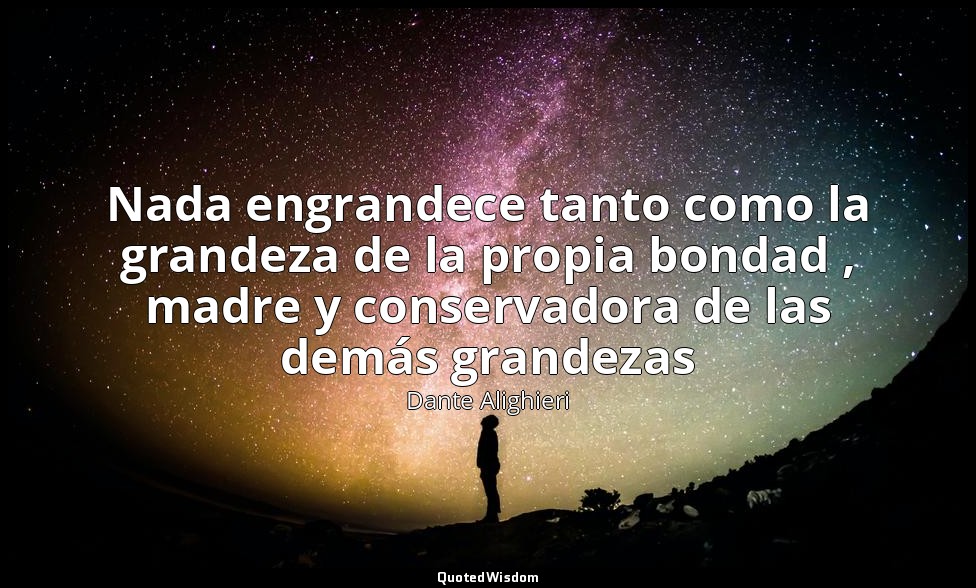 Nada engrandece tanto como la grandeza de la propia bondad , madre y conservador — Dante Alighieri