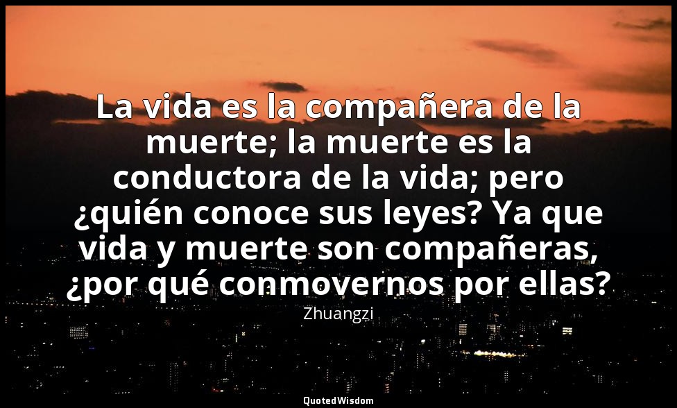 La vida es la compañera de la muerte; la muerte es la conductora de la vida; per — Zhuangzi