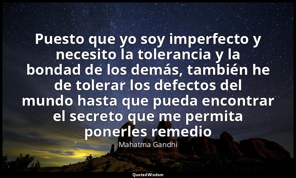 Puesto que yo soy imperfecto y necesito la tolerancia y la bondad de los demás,  — Mahatma Gandhi