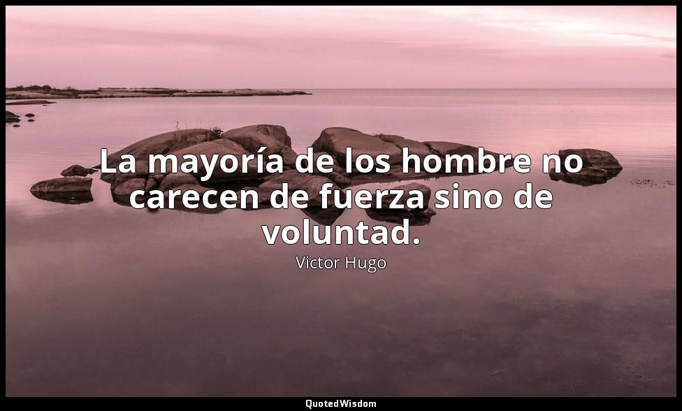 La mayoría de los hombre no carecen de fuerza sino de voluntad. — Victor Hugo