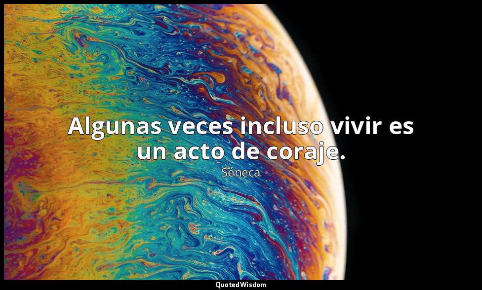 Algunas veces incluso vivir es un acto de coraje. — Séneca
