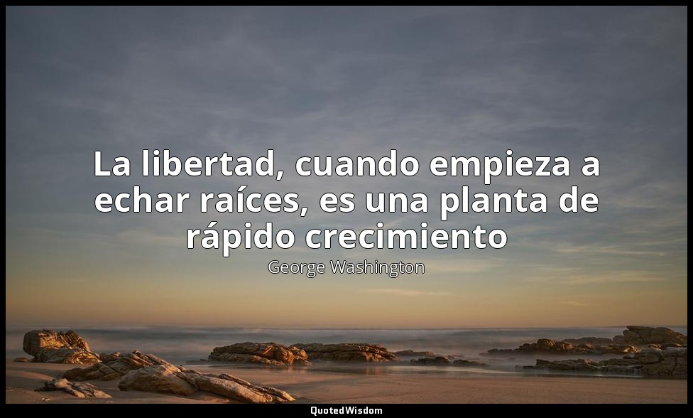 La libertad, cuando empieza a echar raíces, es una planta de rápido crecimiento — George Washington