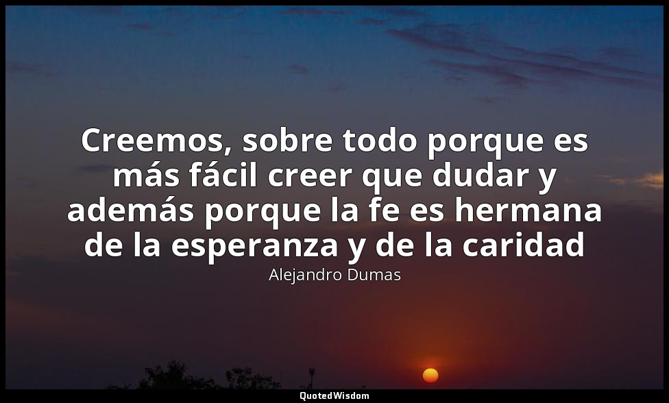 Creemos, sobre todo porque es más fácil creer que dudar y además porque la fe es — Alejandro Dumas