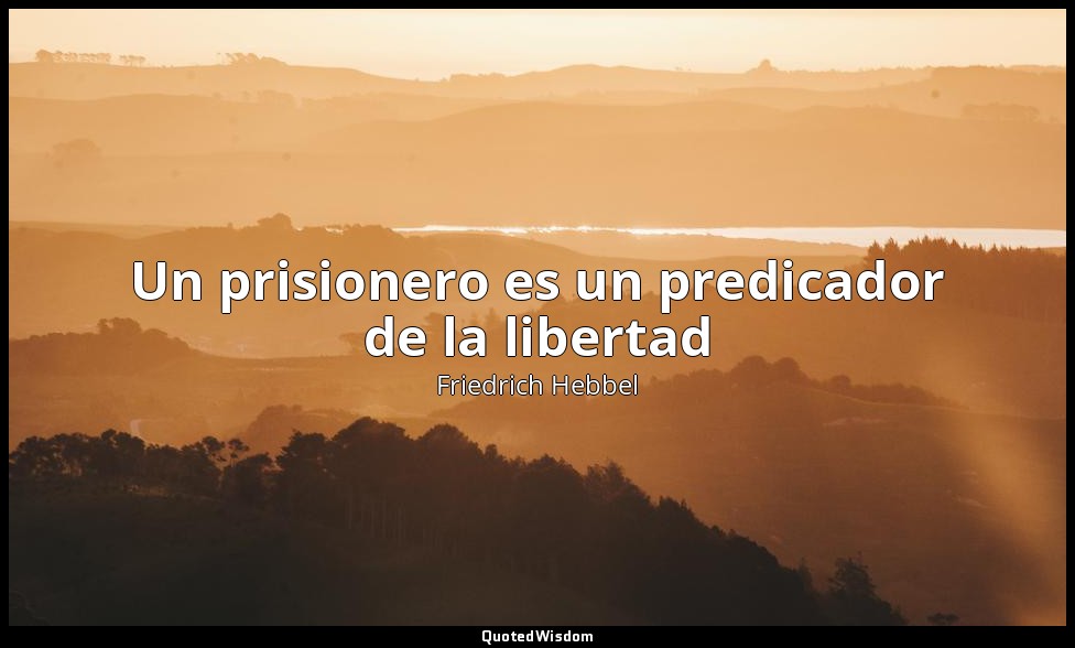 Un prisionero es un predicador de la libertad — Friedrich Hebbel