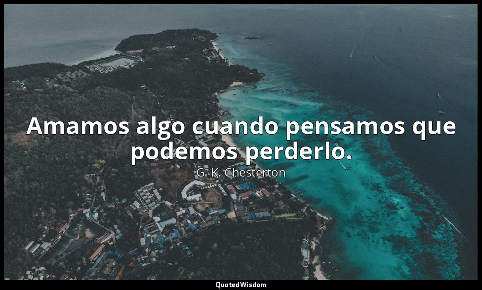 Amamos algo cuando pensamos que podemos perderlo. — G. K. Chesterton