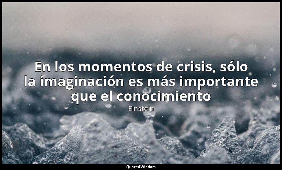 En los momentos de crisis, sólo la imaginación es más importante que el conocimi — Einstein