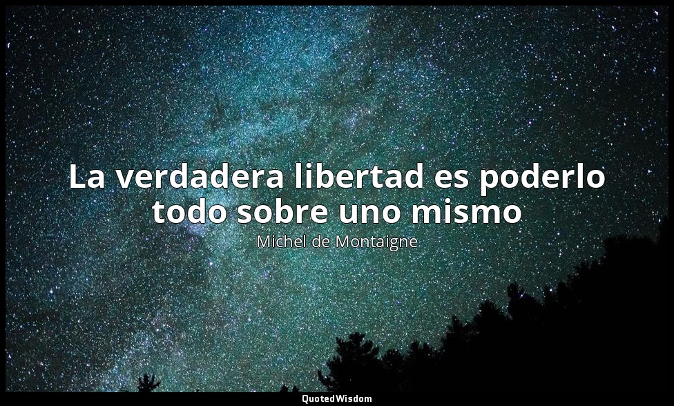 La verdadera libertad es poderlo todo sobre uno mismo — Michel de Montaigne