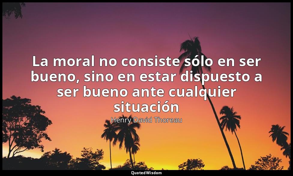 La moral no consiste sólo en ser bueno, sino en estar dispuesto a ser bueno ante — Henry David Thoreau