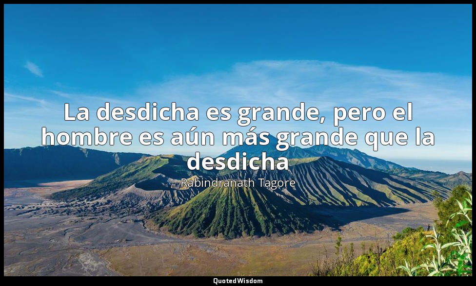 La desdicha es grande, pero el hombre es aún más grande que la desdicha — Rabindranath Tagore