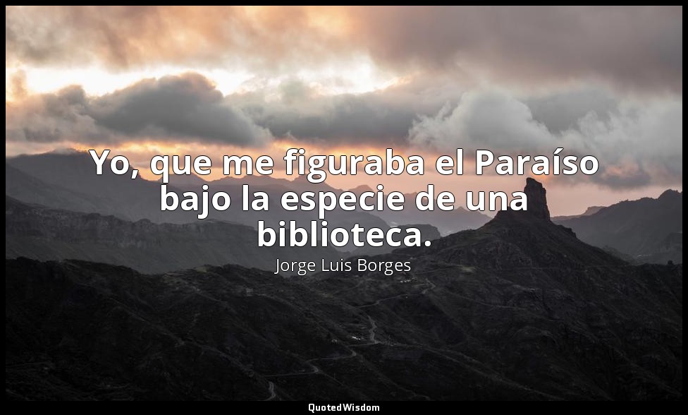 Yo, que me figuraba el Paraíso bajo la especie de una biblioteca. — Jorge Luis Borges