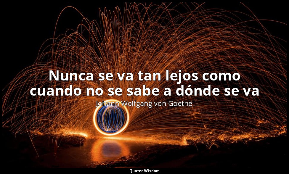 Nunca se va tan lejos como cuando no se sabe a dónde se va — Johann Wolfgang von Goethe