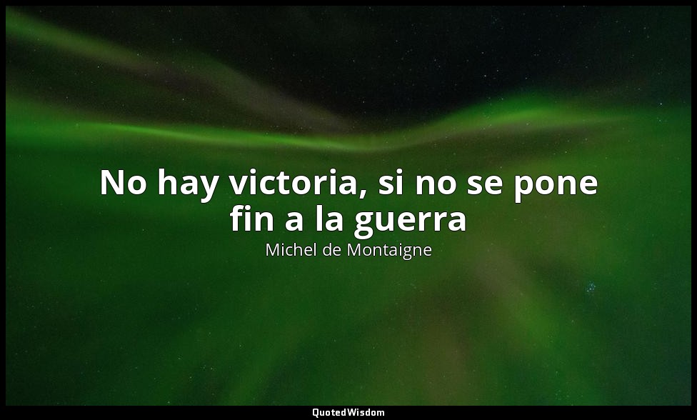 No hay victoria, si no se pone fin a la guerra — Michel de Montaigne