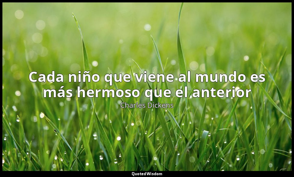 Cada niño que viene al mundo es más hermoso que el anterior — Charles Dickens