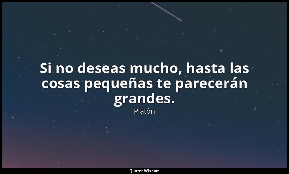 Si no deseas mucho, hasta las cosas pequeñas te parecerán grandes. — Platón