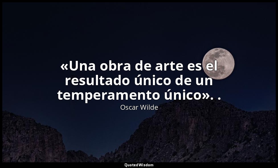 «Una obra de arte es el resultado único de un temperamento único». . — Oscar Wilde