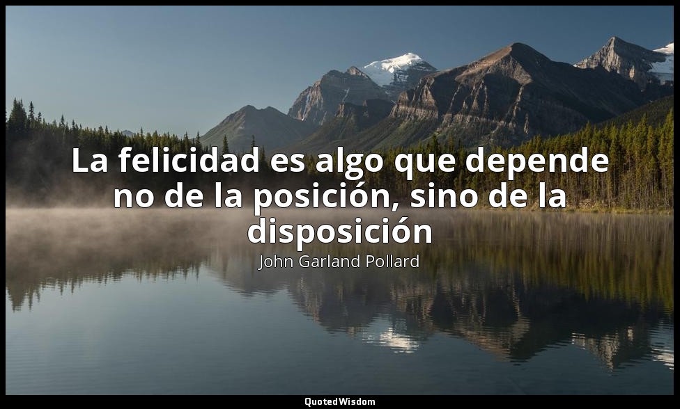 La felicidad es algo que depende no de la posición, sino de la disposición — John Garland Pollard