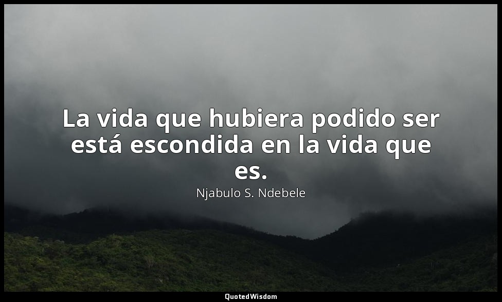 La vida que hubiera podido ser está escondida en la vida que es. — Njabulo S. Ndebele