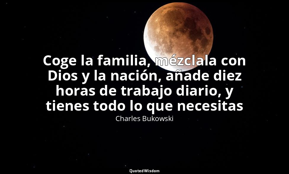 Coge la familia, mézclala con Dios y la nación, añade diez horas de trabajo diar — Charles Bukowski