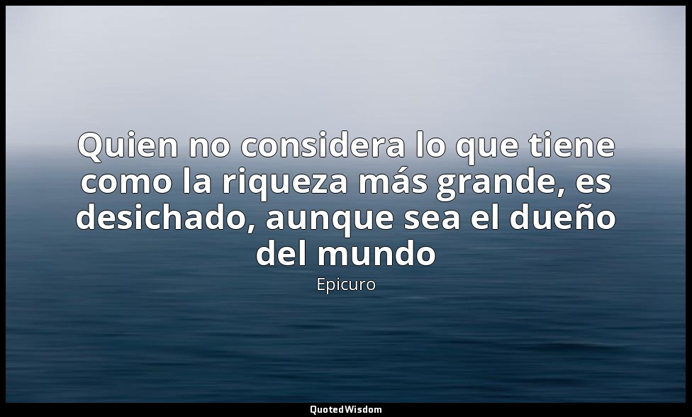 Quien no considera lo que tiene como la riqueza más grande, es desichado, aunque — Epicuro