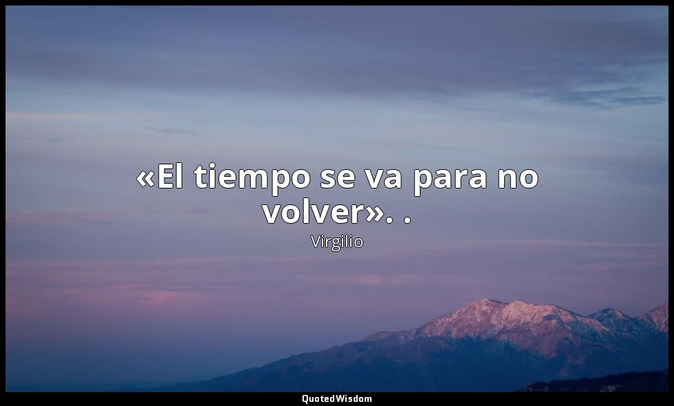 «El tiempo se va para no volver». . — Virgilio