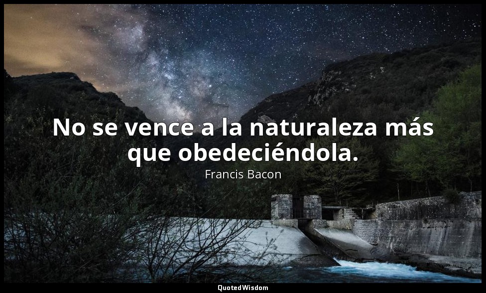 No se vence a la naturaleza más que obedeciéndola. — Francis Bacon