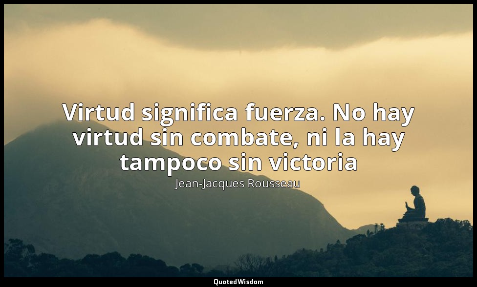 Virtud significa fuerza. No hay virtud sin combate, ni la hay tampoco sin victor — Jean-Jacques Rousseau