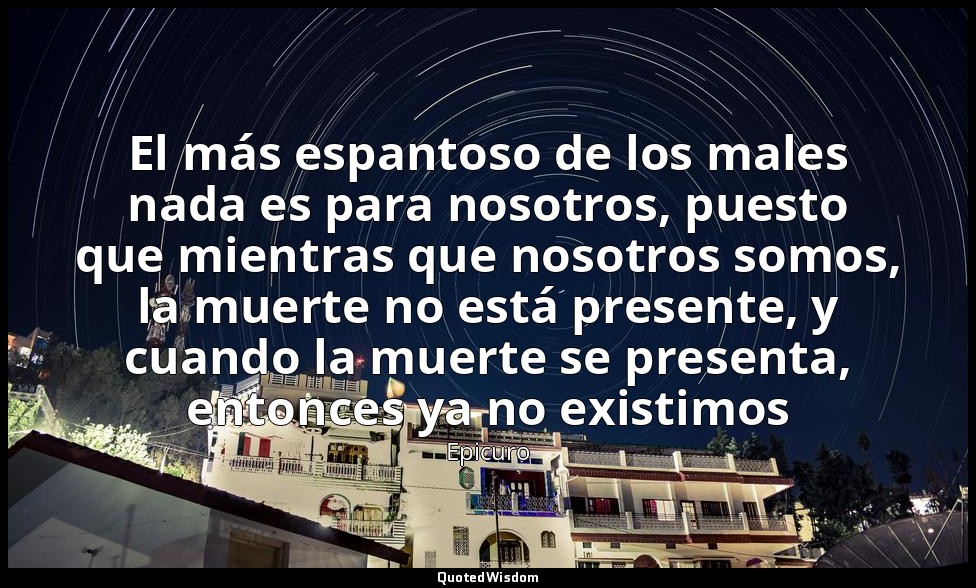 El más espantoso de los males nada es para nosotros, puesto que mientras que nos — Epicuro