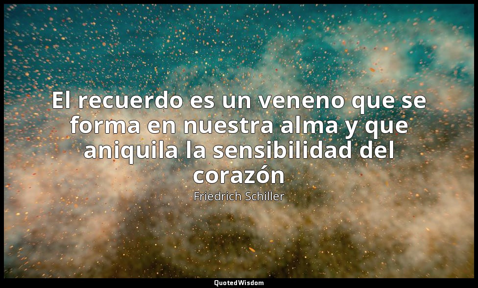 El recuerdo es un veneno que se forma en nuestra alma y que aniquila la sensibil — Friedrich Schiller