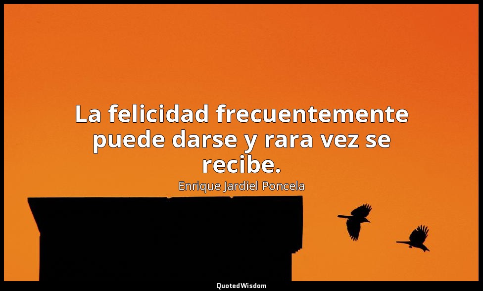 La felicidad frecuentemente puede darse y rara vez se recibe. — Enrique Jardiel Poncela
