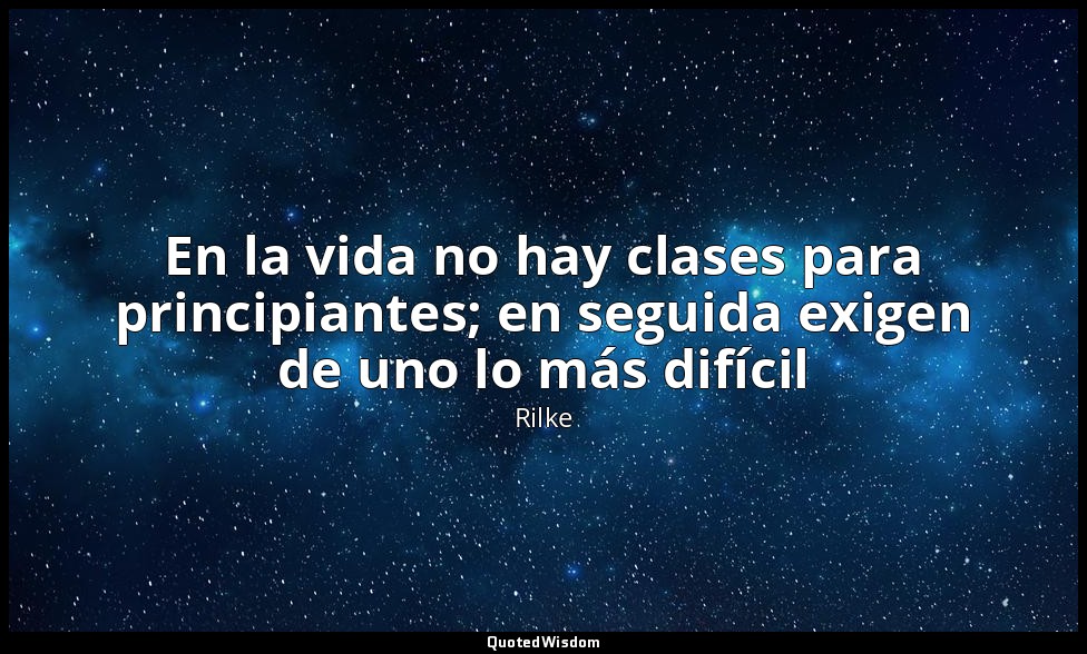 En la vida no hay clases para principiantes; en seguida exigen de uno lo más dif — Rilke