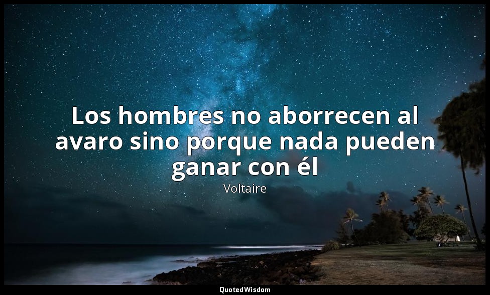 Los hombres no aborrecen al avaro sino porque nada pueden ganar con él — Voltaire