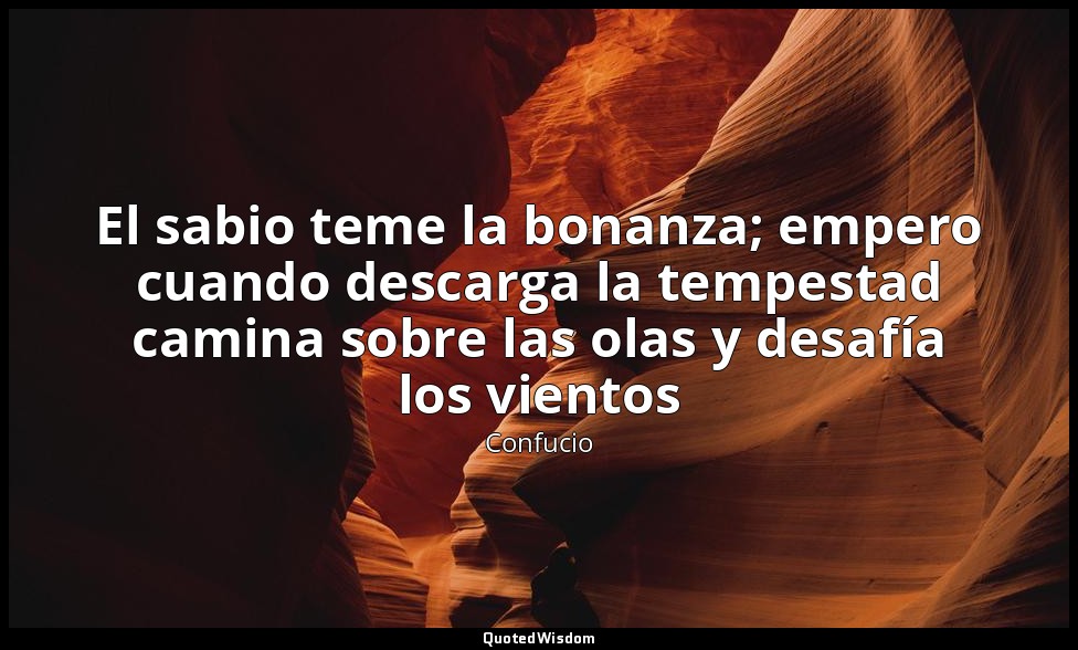 El sabio teme la bonanza; empero cuando descarga la tempestad camina sobre las o — Confucio